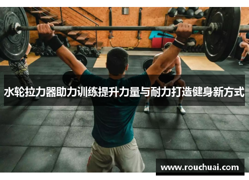 水轮拉力器助力训练提升力量与耐力打造健身新方式