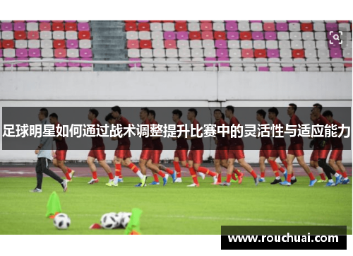 足球明星如何通过战术调整提升比赛中的灵活性与适应能力