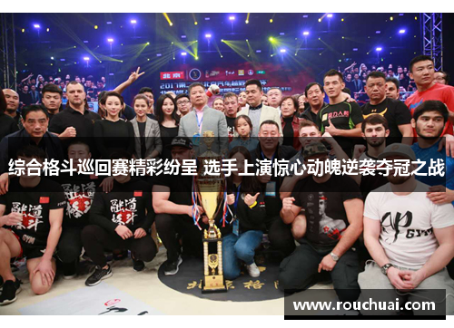 综合格斗巡回赛精彩纷呈 选手上演惊心动魄逆袭夺冠之战
