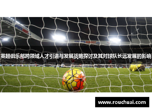 英超俱乐部跨领域人才引进与发展战略探讨及其对球队长远发展的影响