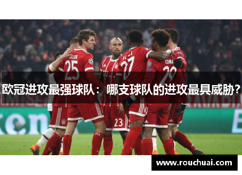欧冠进攻最强球队：哪支球队的进攻最具威胁？