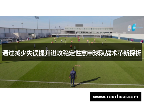 通过减少失误提升进攻稳定性意甲球队战术革新探析