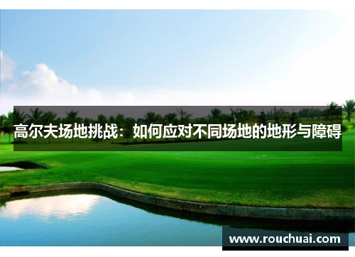 高尔夫场地挑战：如何应对不同场地的地形与障碍